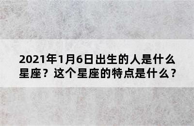 2021年1月6日出生的人是什么星座？这个星座的特点是什么？