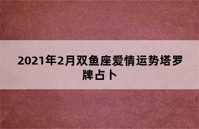 2021年2月双鱼座爱情运势塔罗牌占卜