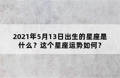 2021年5月13日出生的星座是什么？这个星座运势如何？