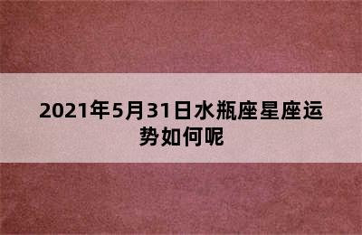 2021年5月31日水瓶座星座运势如何呢