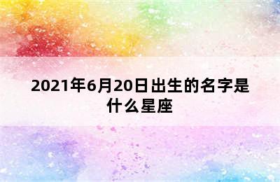 2021年6月20日出生的名字是什么星座