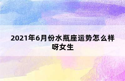 2021年6月份水瓶座运势怎么样呀女生