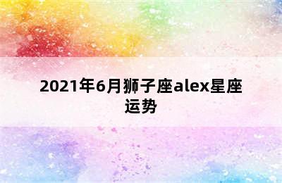 2021年6月狮子座alex星座运势