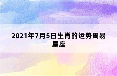 2021年7月5日生肖的运势周易星座