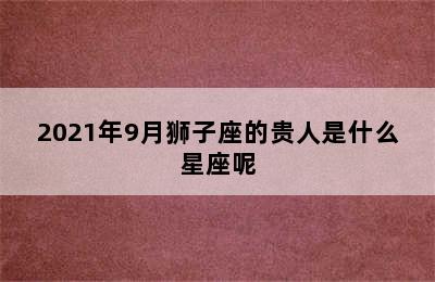 2021年9月狮子座的贵人是什么星座呢