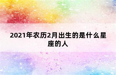 2021年农历2月出生的是什么星座的人