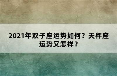 2021年双子座运势如何？天秤座运势又怎样？