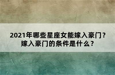 2021年哪些星座女能嫁入豪门？嫁入豪门的条件是什么？