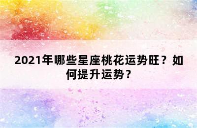2021年哪些星座桃花运势旺？如何提升运势？