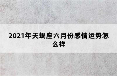 2021年天蝎座六月份感情运势怎么样