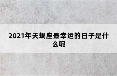 2021年天蝎座最幸运的日子是什么呢