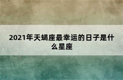 2021年天蝎座最幸运的日子是什么星座