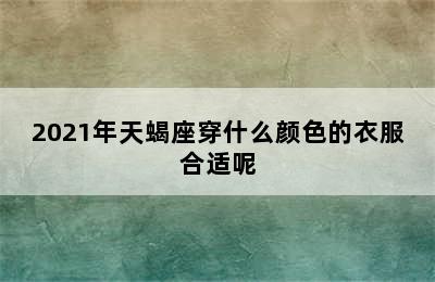 2021年天蝎座穿什么颜色的衣服合适呢