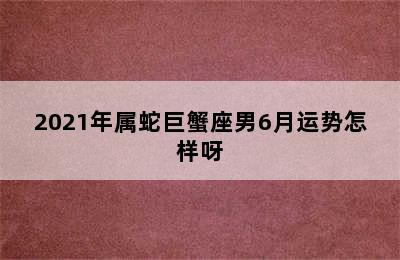 2021年属蛇巨蟹座男6月运势怎样呀