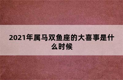 2021年属马双鱼座的大喜事是什么时候