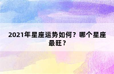 2021年星座运势如何？哪个星座最旺？