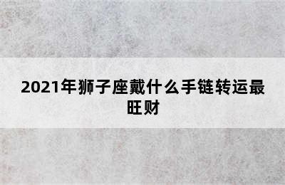 2021年狮子座戴什么手链转运最旺财