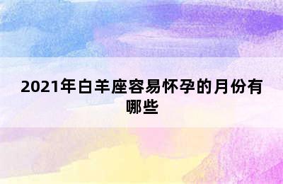 2021年白羊座容易怀孕的月份有哪些