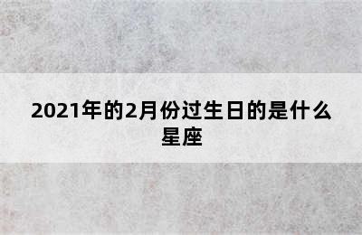 2021年的2月份过生日的是什么星座