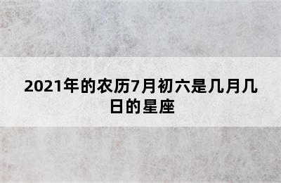 2021年的农历7月初六是几月几日的星座