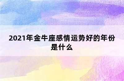 2021年金牛座感情运势好的年份是什么