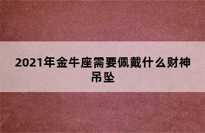 2021年金牛座需要佩戴什么财神吊坠