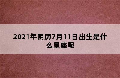 2021年阴历7月11日出生是什么星座呢