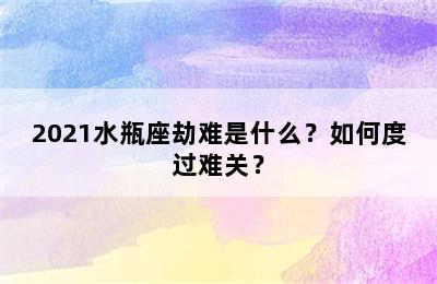2021水瓶座劫难是什么？如何度过难关？
