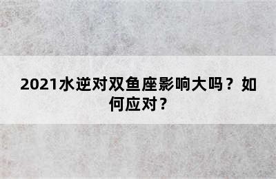 2021水逆对双鱼座影响大吗？如何应对？