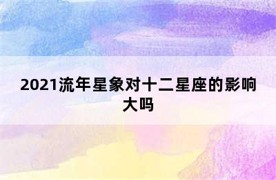 2021流年星象对十二星座的影响大吗