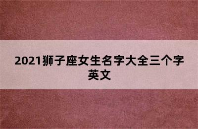 2021狮子座女生名字大全三个字英文