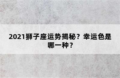 2021狮子座运势揭秘？幸运色是哪一种？