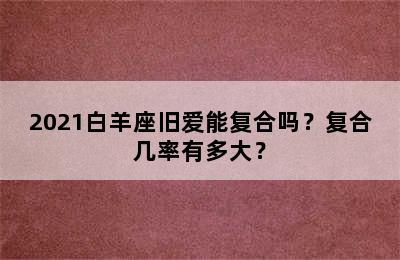 2021白羊座旧爱能复合吗？复合几率有多大？