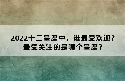 2022十二星座中，谁最受欢迎？最受关注的是哪个星座？