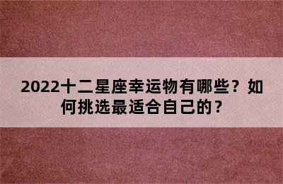 2022十二星座幸运物有哪些？如何挑选最适合自己的？