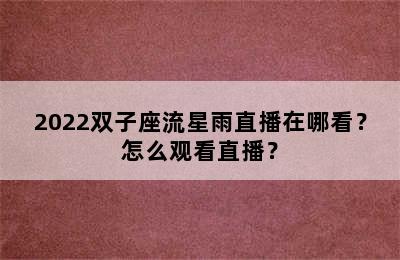 2022双子座流星雨直播在哪看？怎么观看直播？