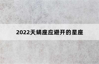 2022天蝎座应避开的星座