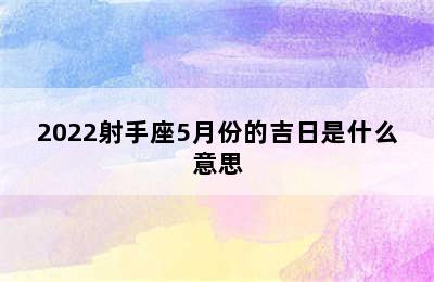 2022射手座5月份的吉日是什么意思