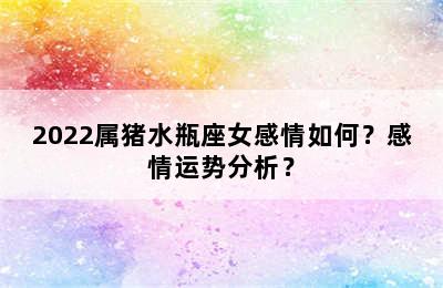 2022属猪水瓶座女感情如何？感情运势分析？