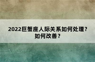 2022巨蟹座人际关系如何处理？如何改善？