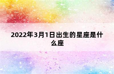 2022年3月1日出生的星座是什么座