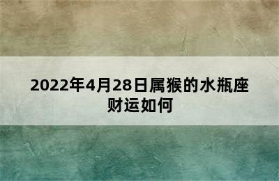 2022年4月28日属猴的水瓶座财运如何