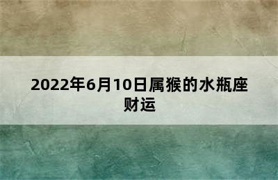 2022年6月10日属猴的水瓶座财运