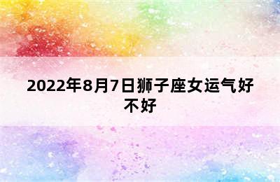 2022年8月7日狮子座女运气好不好