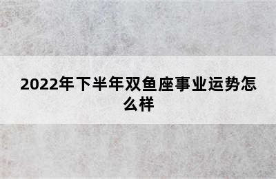 2022年下半年双鱼座事业运势怎么样