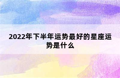 2022年下半年运势最好的星座运势是什么