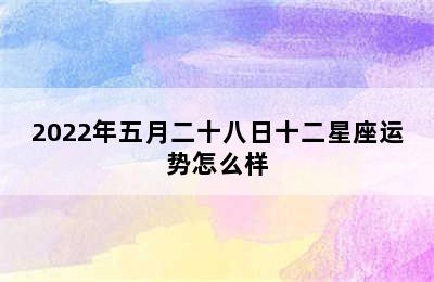 2022年五月二十八日十二星座运势怎么样