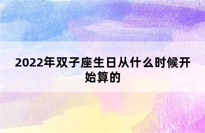 2022年双子座生日从什么时候开始算的