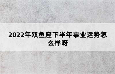 2022年双鱼座下半年事业运势怎么样呀