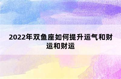 2022年双鱼座如何提升运气和财运和财运